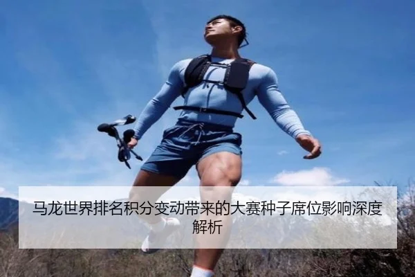 马龙世界排名积分变动带来的大赛种子席位影响深度解析